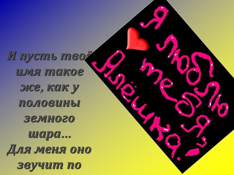 И пусть твоё имя такое же, как у половины земного шара... Для меня оно
